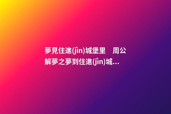 夢見住進(jìn)城堡里　周公解夢之夢到住進(jìn)城堡里